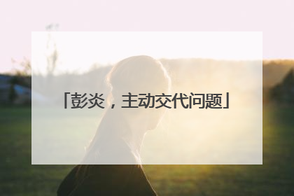 彭炎，主动交代问题