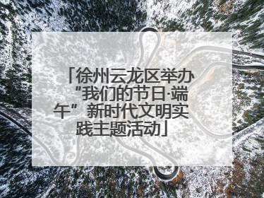 徐州云龙区举办“我们的节日·端午”新时代文明实践主题活动