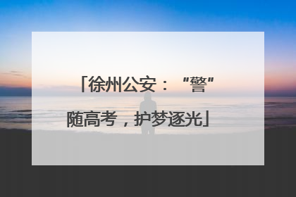 徐州公安：“警”随高考，护梦逐光