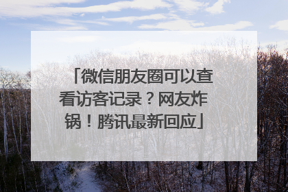 微信朋友圈可以查看访客记录?网友炸锅!腾讯最新回应