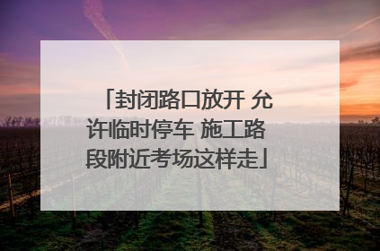 封闭路口放开 允许临时停车 施工路段附近考场这样走