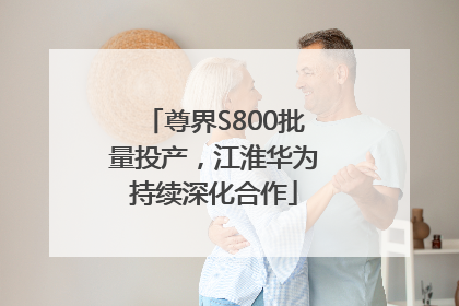 尊界S800批量投产，江淮华为持续深化合作