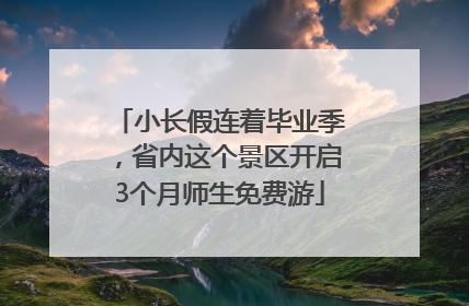 小长假连着毕业季，省内这个景区开启3个月师生免费游