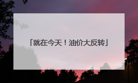 就在今天！油价大反转