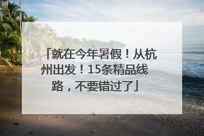 就在今年暑假！从杭州出发！15条精品线路，不要错过了