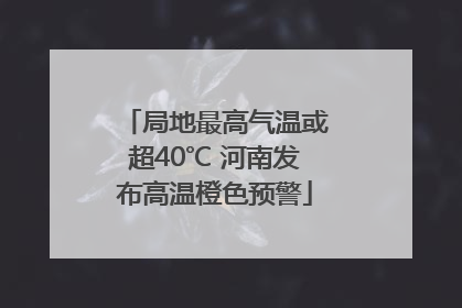 局地最高气温或超40℃ 河南发布高温橙色预警