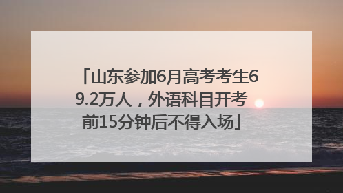 山东参加6月高考考生69.2万人，外语科目开考前15分钟后不得入场