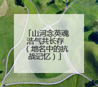 山河念英魂 浩气共长存（地名中的抗战记忆）