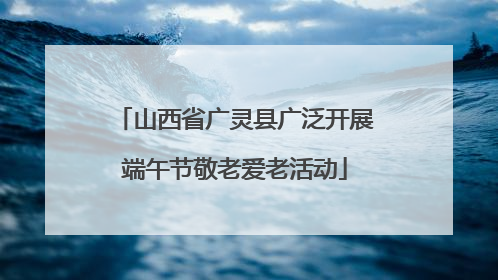 山西省广灵县广泛开展端午节敬老爱老活动