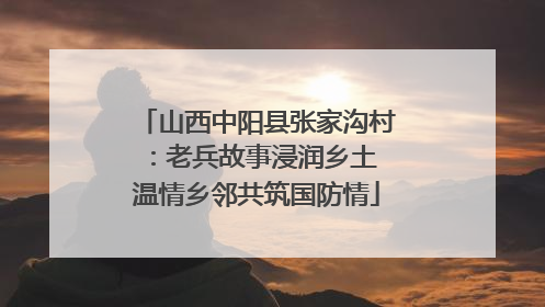 山西中阳县张家沟村：老兵故事浸润乡土 温情乡邻共筑国防情
