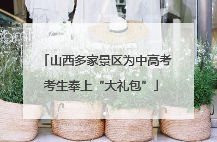 山西多家景区为中高考考生奉上“大礼包”