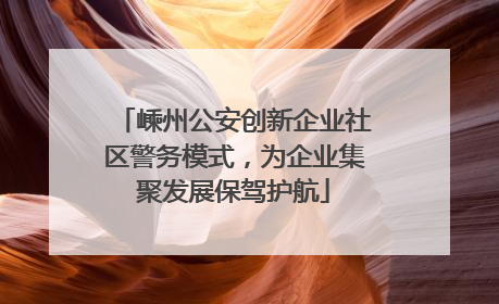 嵊州公安创新企业社区警务模式，为企业集聚发展保驾护航