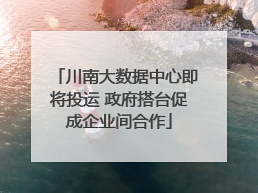 川南大数据中心即将投运 政府搭台促成企业间合作