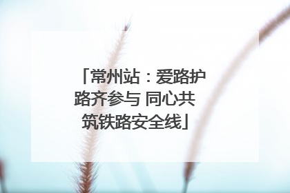 常州站：爱路护路齐参与 同心共筑铁路安全线