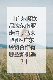 广东餐饮品牌东南亚走俏，马来西亚-广东经贸合作有哪些新机遇？