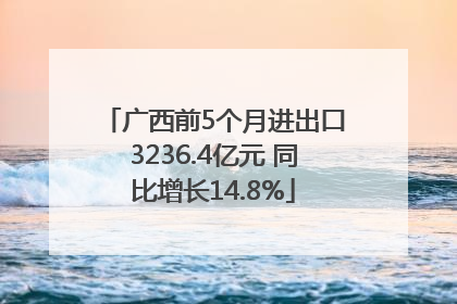 广西前5个月进出口3236.4亿元 同比增长14.8%