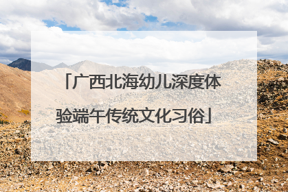 广西北海幼儿深度体验端午传统文化习俗