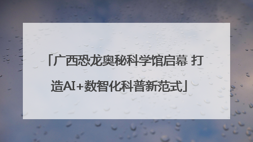 广西恐龙奥秘科学馆启幕 打造AI+数智化科普新范式