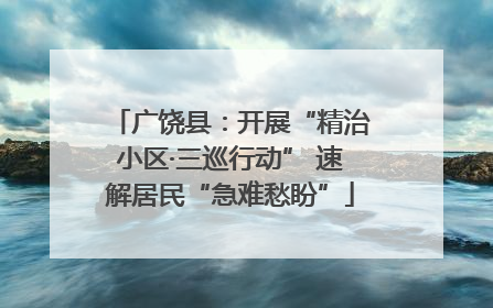 广饶县：开展“精治小区·三巡行动” 速解居民“急难愁盼”