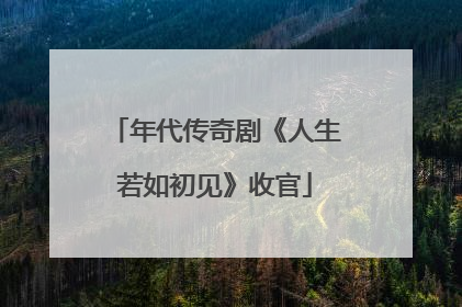 年代传奇剧《人生若如初见》收官