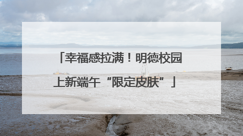 幸福感拉满！明德校园上新端午“限定皮肤”