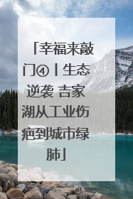 幸福来敲门④丨生态逆袭 吉家湖从工业伤疤到城市绿肺