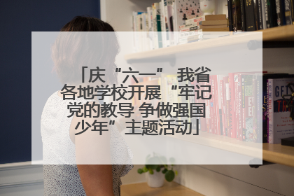 庆“六一” 我省各地学校开展“牢记党的教导 争做强国少年”主题活动