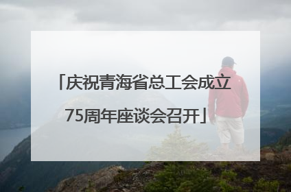 庆祝青海省总工会成立75周年座谈会召开