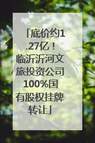 底价约1.27亿！临沂沂河文旅投资公司100%国有股权挂牌转让