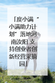 度小满“小满助力计划”落地河南汝阳 支持创业者创新经营采摘园