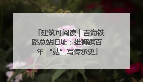 建筑可阅读｜吉海铁路总站旧址：雄狮踞百年 “站”写传承史