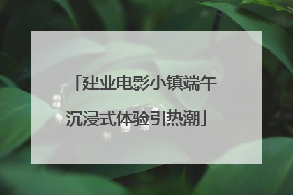 建业电影小镇端午沉浸式体验引热潮