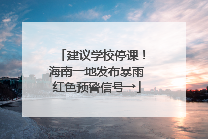建议学校停课！海南一地发布暴雨红色预警信号→
