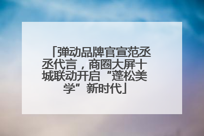 弹动品牌官宣范丞丞代言，商圈大屏十城联动开启“蓬松美学”新时代