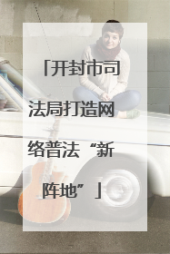 开封市司法局打造网络普法“新阵地”