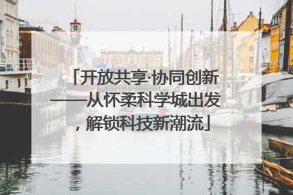 开放共享·协同创新——从怀柔科学城出发，解锁科技新潮流