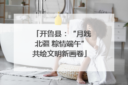 开鲁县：“月践北疆 粽情端午”共绘文明新画卷