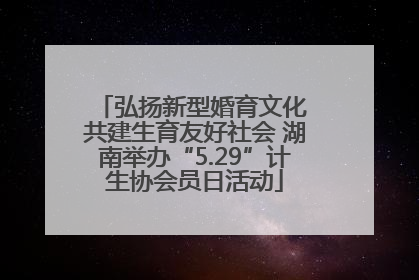 弘扬新型婚育文化 共建生育友好社会 湖南举办“5.29”计生协会员日活动