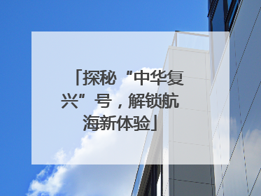 探秘“中华复兴”号，解锁航海新体验