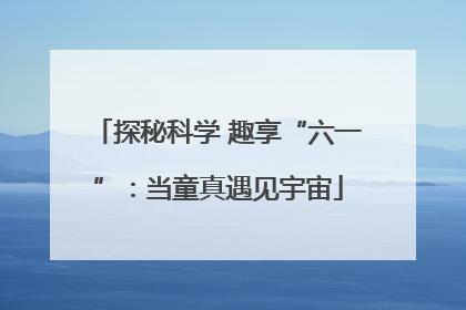 探秘科学 趣享“六一”：当童真遇见宇宙