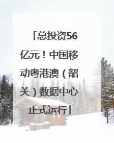 总投资56亿元！中国移动粤港澳（韶关）数据中心正式运行