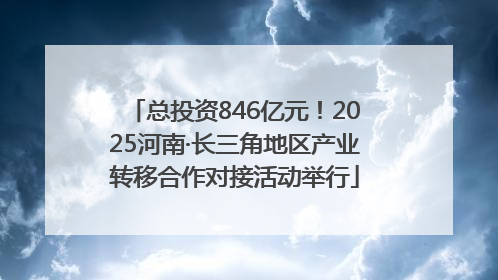 总投资846亿元！2025河南·长三角地区产业转移合作对接活动举行