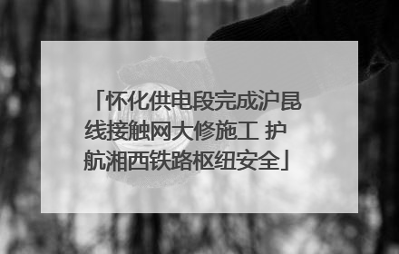 怀化供电段完成沪昆线接触网大修施工 护航湘西铁路枢纽安全