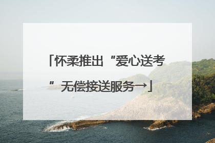 怀柔推出“爱心送考”无偿接送服务→