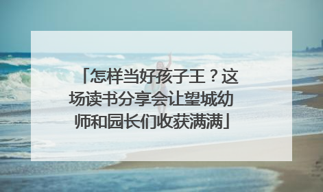 怎样当好孩子王？这场读书分享会让望城幼师和园长们收获满满