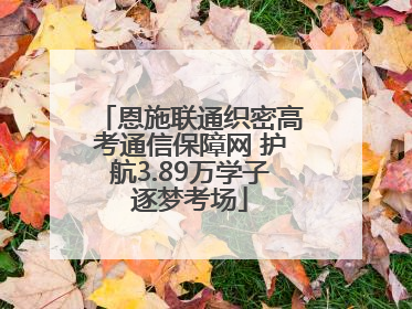 恩施联通织密高考通信保障网 护航3.89万学子逐梦考场