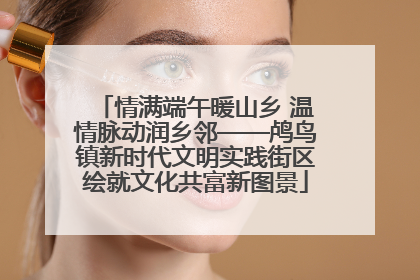 情满端午暖山乡 温情脉动润乡邻——鸬鸟镇新时代文明实践街区绘就文化共富新图景
