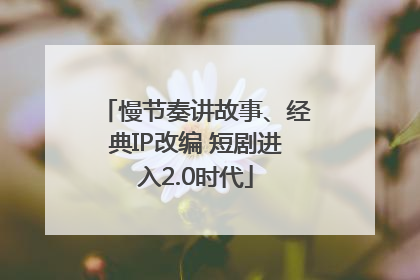慢节奏讲故事、经典IP改编 短剧进入2.0时代