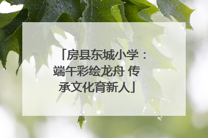 房县东城小学：端午彩绘龙舟 传承文化育新人