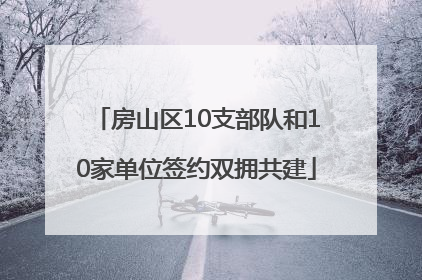 房山区10支部队和10家单位签约双拥共建